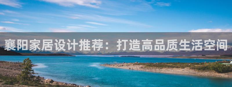 意昂5(KGAME)平台手机app：襄阳家居设计推荐：打造高