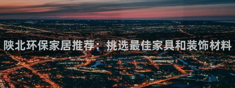 意昂5(KGAME)官方测速：陕北环保家居推荐：挑选最佳家具