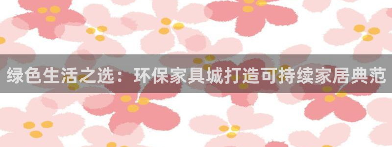 意昂5(KGAME)平台登录方式：绿色生活之选：环保家具城打