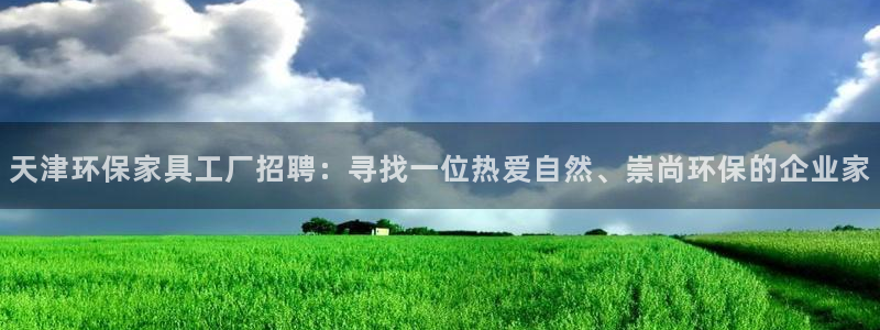 意昂5(KGAME)平台官网登录：天津环保家具工厂招聘：寻找