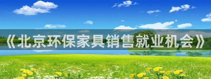 意昂5(KGAME)平台服务中心：《北京环保家具销售就业机会