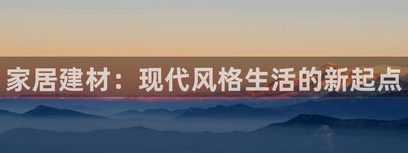 意昂5(KGAME)平台代理注册多少钱：家居建材：现代风格生